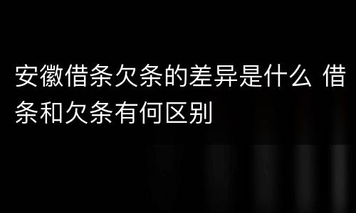 安徽借条欠条的差异是什么 借条和欠条有何区别