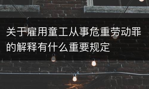 关于雇用童工从事危重劳动罪的解释有什么重要规定
