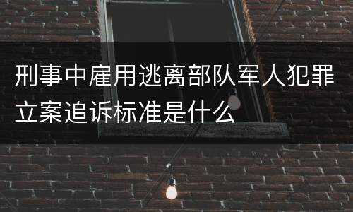 刑事中雇用逃离部队军人犯罪立案追诉标准是什么