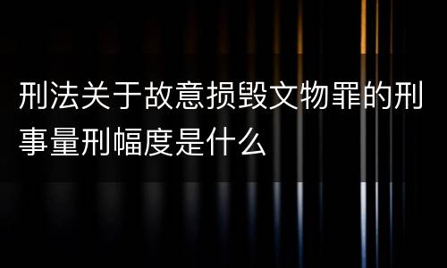 刑法关于故意损毁文物罪的刑事量刑幅度是什么