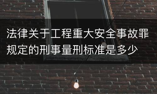 法律关于工程重大安全事故罪规定的刑事量刑标准是多少