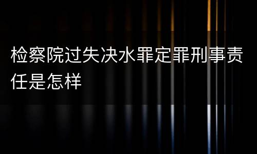 检察院过失决水罪定罪刑事责任是怎样