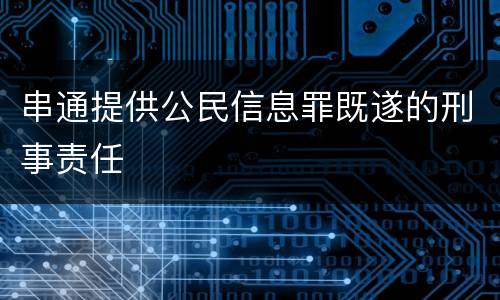 串通提供公民信息罪既遂的刑事责任