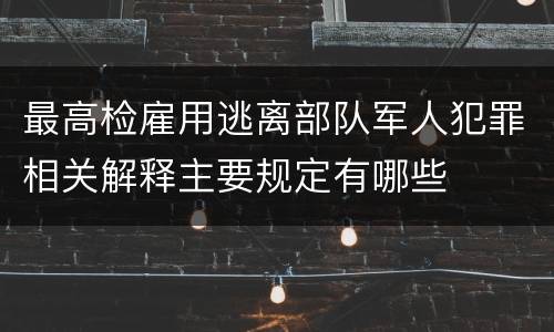 最高检雇用逃离部队军人犯罪相关解释主要规定有哪些