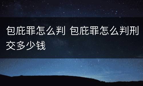包庇罪怎么判 包庇罪怎么判刑交多少钱