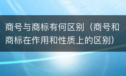 商号与商标有何区别（商号和商标在作用和性质上的区别）