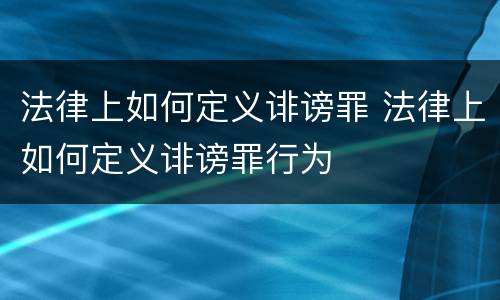 法律上如何定义诽谤罪 法律上如何定义诽谤罪行为