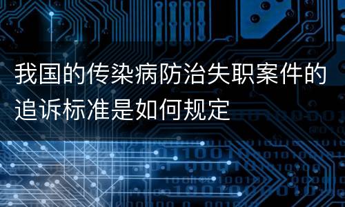 我国的传染病防治失职案件的追诉标准是如何规定