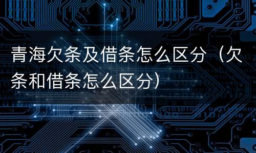 青海欠条及借条怎么区分（欠条和借条怎么区分）