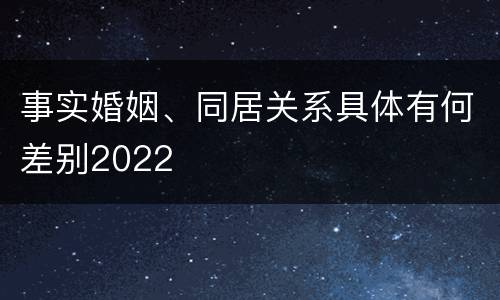 事实婚姻、同居关系具体有何差别2022