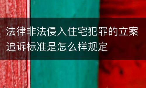 法律非法侵入住宅犯罪的立案追诉标准是怎么样规定