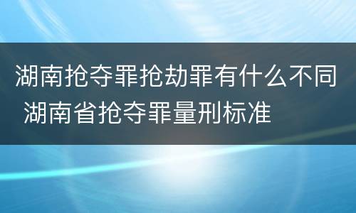 湖南抢夺罪抢劫罪有什么不同 湖南省抢夺罪量刑标准