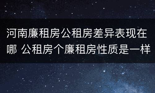 河南廉租房公租房差异表现在哪 公租房个廉租房性质是一样的吗