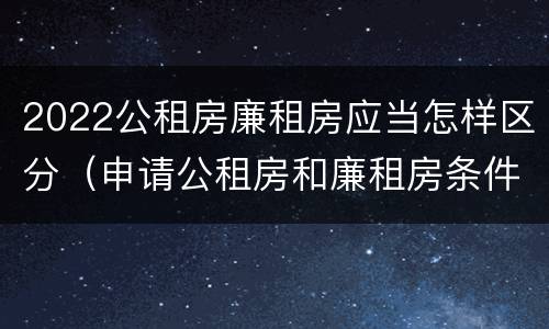 2022公租房廉租房应当怎样区分（申请公租房和廉租房条件有什么区别吗）