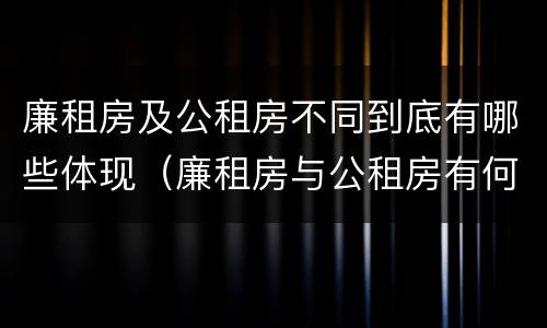 廉租房及公租房不同到底有哪些体现（廉租房与公租房有何区别）