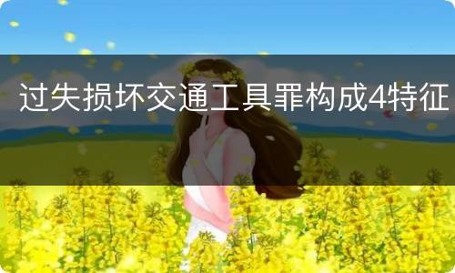 过失损坏交通工具罪构成4特征