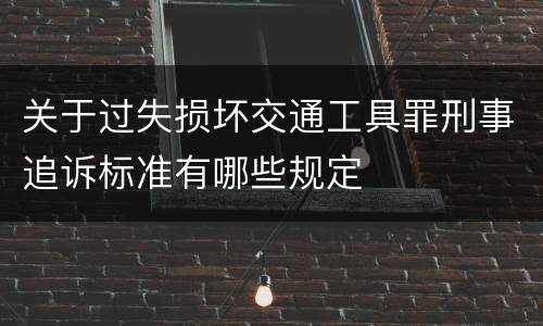 关于过失损坏交通工具罪刑事追诉标准有哪些规定