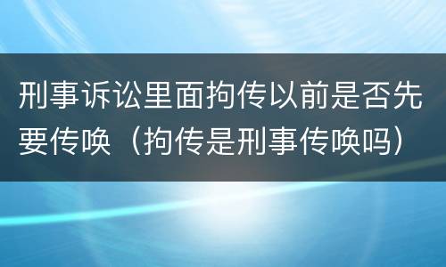 刑事诉讼里面拘传以前是否先要传唤（拘传是刑事传唤吗）