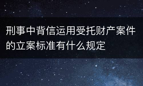 刑事中背信运用受托财产案件的立案标准有什么规定