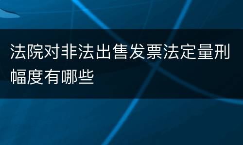 法院对非法出售发票法定量刑幅度有哪些