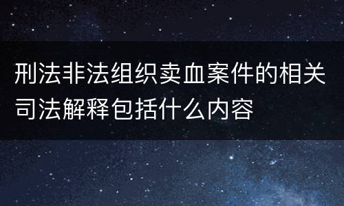 刑法非法组织卖血案件的相关司法解释包括什么内容