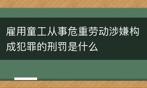 雇用童工从事危重劳动涉嫌构成犯罪的刑罚是什么