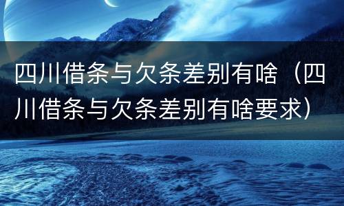 四川借条与欠条差别有啥（四川借条与欠条差别有啥要求）