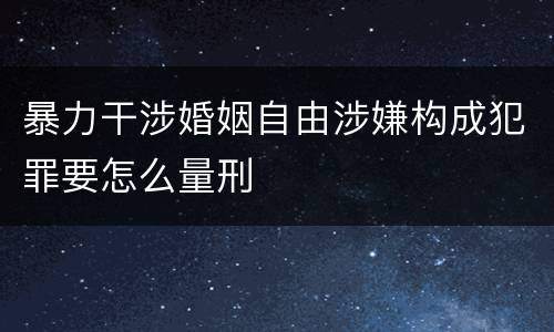 暴力干涉婚姻自由涉嫌构成犯罪要怎么量刑