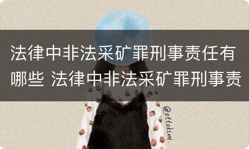 法律中非法采矿罪刑事责任有哪些 法律中非法采矿罪刑事责任有哪些条款