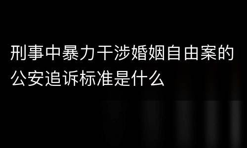 刑事中暴力干涉婚姻自由案的公安追诉标准是什么