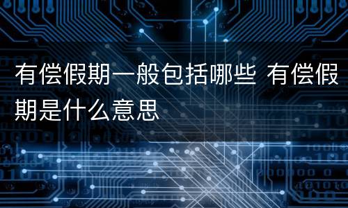 有偿假期一般包括哪些 有偿假期是什么意思