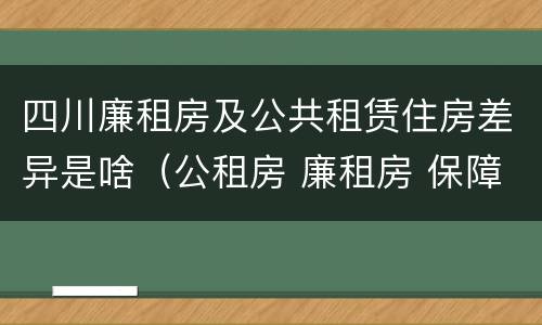 四川廉租房及公共租赁住房差异是啥（公租房 廉租房 保障性住房区别）