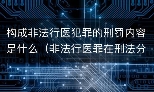 构成非法行医犯罪的刑罚内容是什么（非法行医罪在刑法分则哪部分）