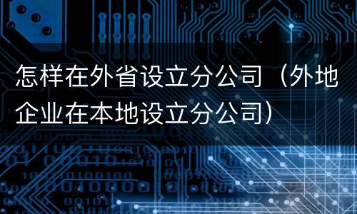 怎样在外省设立分公司（外地企业在本地设立分公司）