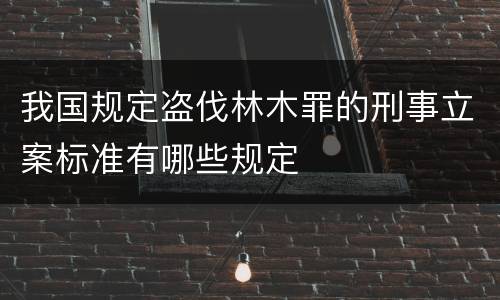 我国规定盗伐林木罪的刑事立案标准有哪些规定
