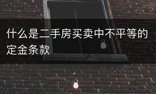 什么是二手房买卖中不平等的定金条款