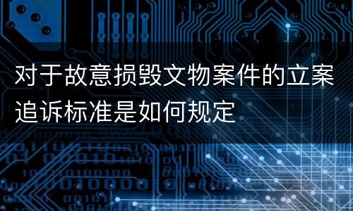 对于故意损毁文物案件的立案追诉标准是如何规定
