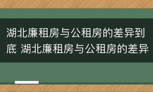 湖北廉租房与公租房的差异到底 湖北廉租房与公租房的差异到底是什么
