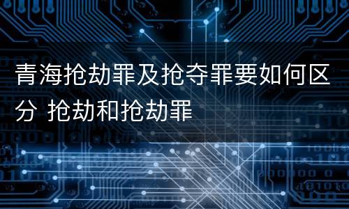 青海抢劫罪及抢夺罪要如何区分 抢劫和抢劫罪