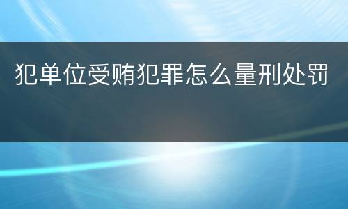 犯单位受贿犯罪怎么量刑处罚
