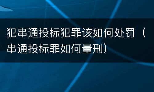 犯串通投标犯罪该如何处罚（串通投标罪如何量刑）