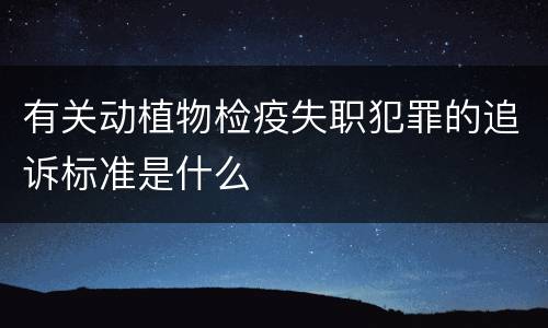 有关动植物检疫失职犯罪的追诉标准是什么