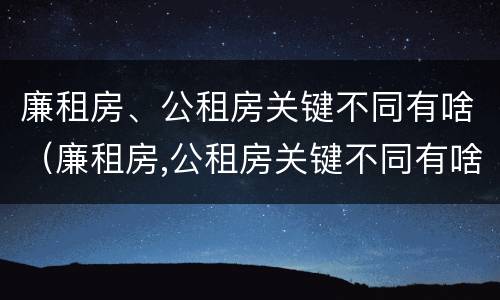 廉租房、公租房关键不同有啥（廉租房,公租房关键不同有啥影响）