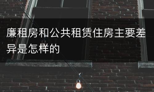 廉租房和公共租赁住房主要差异是怎样的
