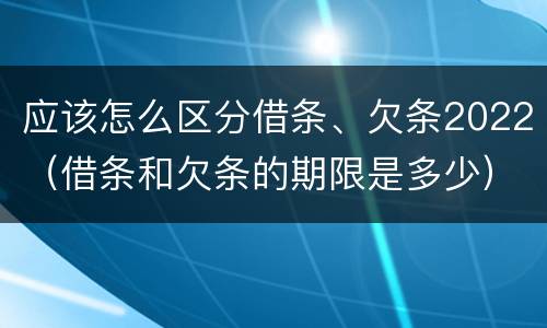 应该怎么区分借条、欠条2022（借条和欠条的期限是多少）
