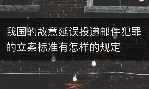 我国的故意延误投递邮件犯罪的立案标准有怎样的规定