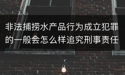 非法捕捞水产品行为成立犯罪的一般会怎么样追究刑事责任