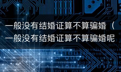 一般没有结婚证算不算骗婚（一般没有结婚证算不算骗婚呢）