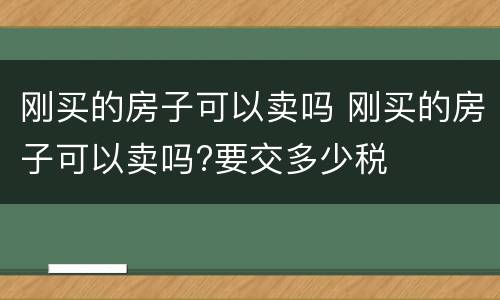刚买的房子可以卖吗 刚买的房子可以卖吗?要交多少税