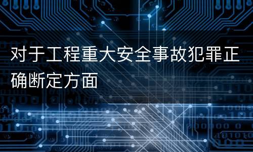 对于工程重大安全事故犯罪正确断定方面